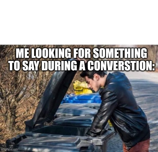 We're all like this | ME LOOKING FOR SOMETHING TO SAY DURING A CONVERSTION: | image tagged in looking in garbage,funny,relatable,memes,introvert | made w/ Imgflip meme maker
