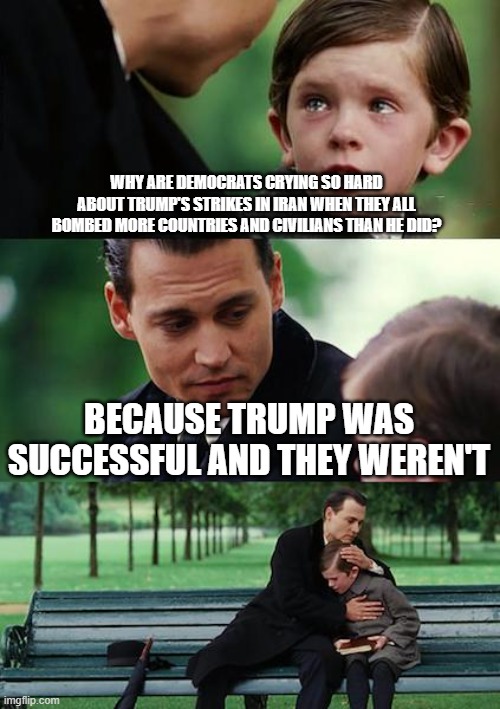 If the Left didn't have double-standards they wouldn't have any at all | WHY ARE DEMOCRATS CRYING SO HARD ABOUT TRUMP'S STRIKES IN IRAN WHEN THEY ALL BOMBED MORE COUNTRIES AND CIVILIANS THAN HE DID? BECAUSE TRUMP WAS SUCCESSFUL AND THEY WEREN'T | image tagged in memes,finding neverland,political meme,politics lol,iran,maga | made w/ Imgflip meme maker