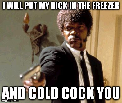 Say That Again I Dare You Meme | I WILL PUT MY DICK IN THE FREEZER AND COLD COCK YOU | image tagged in memes,say that again i dare you | made w/ Imgflip meme maker