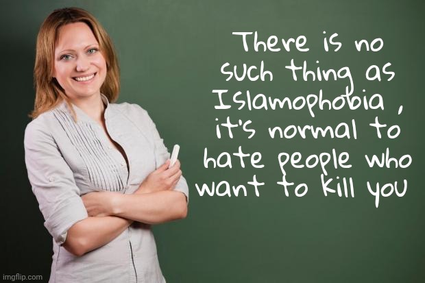 Teacher Meme | There is no such thing as Islamophobia , it's normal to hate people who want to kill you | image tagged in teacher meme | made w/ Imgflip meme maker