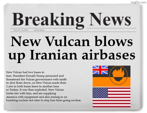 fictional nation | New Vulcan blows up Iranian airbases; New Vulcan had two bases in Iran. President Donald Trump pressured and threatened the Vulcan gorvernment with tariffs to shut them down, so New Vulcan made their 2 jets in both bases leave to another base in Turkey. It was then exploded. New Vulcan broke ties with Iran, and are supplying America with equipment and also joining in on bombing nuclear test sites to stop Iran from going nuclear. | image tagged in breaking news | made w/ Imgflip meme maker