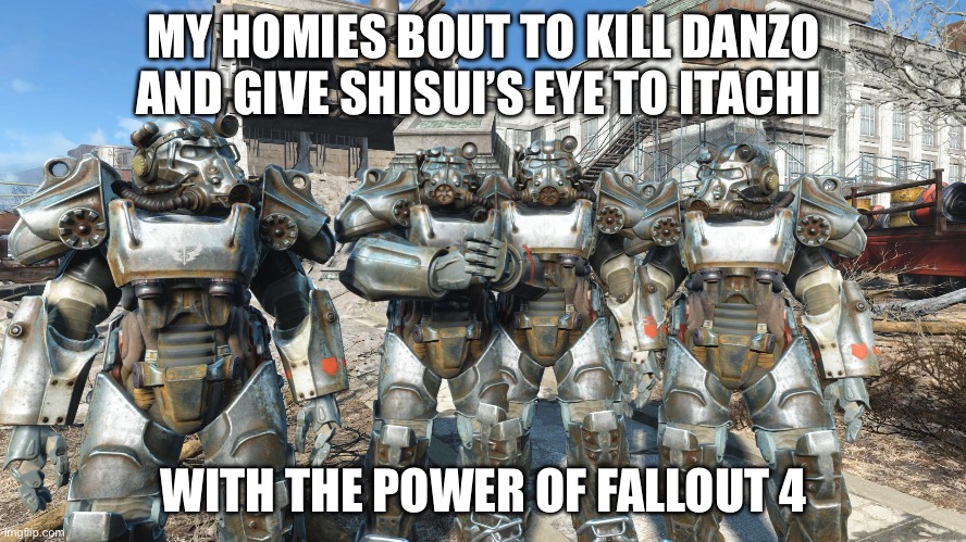 me and the boys in power armor | MY HOMIES BOUT TO KILL DANZO AND GIVE SHISUI’S EYE TO ITACHI; WITH THE POWER OF FALLOUT 4 | image tagged in me and the boys in power armor | made w/ Imgflip meme maker