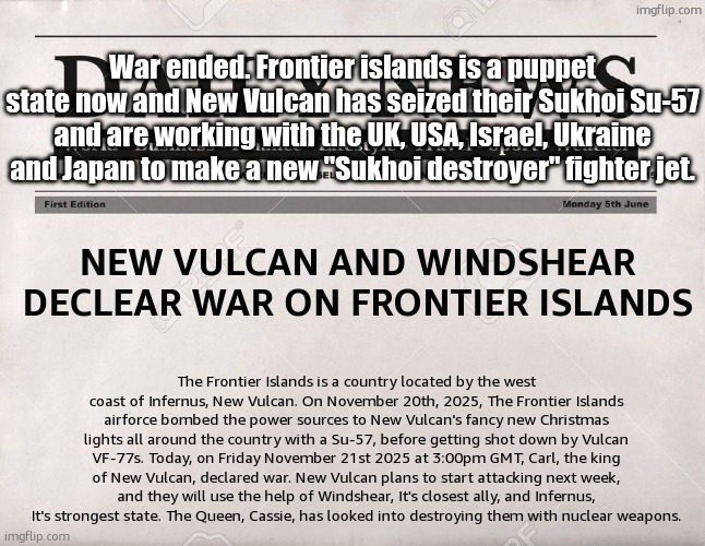 War ended. Frontier islands is a puppet state now and New Vulcan has seized their Sukhoi Su-57 and are working with the UK, USA, Israel, Ukraine and Japan to make a new "Sukhoi destroyer" fighter jet. | made w/ Imgflip meme maker
