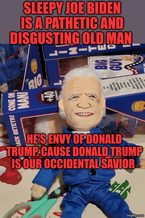 Joe Biden plush | SLEEPY JOE BIDEN IS A PATHETIC AND DISGUSTING OLD MAN; HE'S ENVY OF DONALD TRUMP. CAUSE DONALD TRUMP IS OUR OCCIDENTAL SAVIOR | image tagged in joe biden plush | made w/ Imgflip meme maker