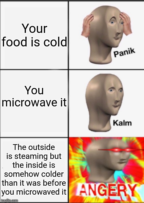 Panik Kalm Angery | Your food is cold; You microwave it; The outside is steaming but the inside is somehow colder than it was before you microwaved it | image tagged in panik kalm angery | made w/ Imgflip meme maker