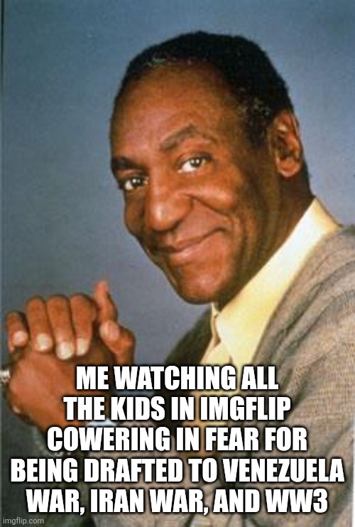 Ain't life a b_tch. | ME WATCHING ALL THE KIDS IN IMGFLIP COWERING IN FEAR FOR BEING DRAFTED TO VENEZUELA WAR, IRAN WAR, AND WW3 | image tagged in bill cosby | made w/ Imgflip meme maker
