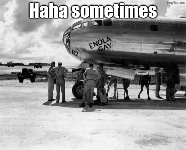 Enola Gay | Haha sometimes | image tagged in enola gay | made w/ Imgflip meme maker