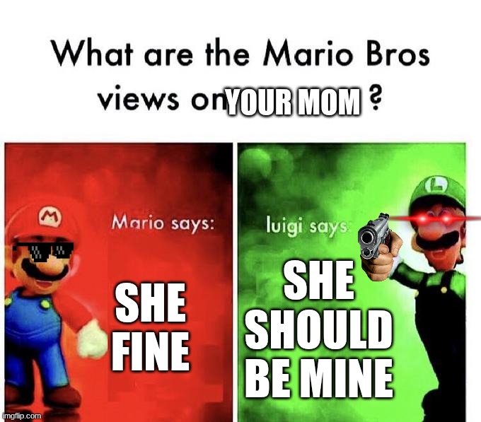 ijinonj | YOUR MOM; SHE FINE; SHE SHOULD BE MINE | image tagged in mario bros views,ur mom,funny | made w/ Imgflip meme maker