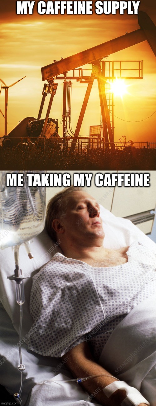 Caffeine to Me | MY CAFFEINE SUPPLY ME TAKING MY CAFFEINE | image tagged in oil well,passed out man receiving iv fluid,caffeine,coffee | made w/ Imgflip meme maker