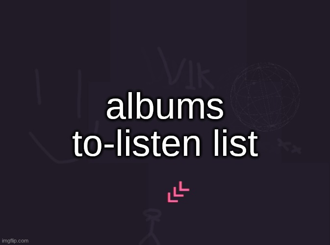 i dont see why this had to be posted | albums to-listen list | image tagged in vik's image | made w/ Imgflip meme maker