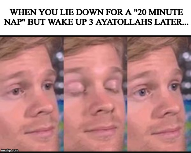 Blinking guy | WHEN YOU LIE DOWN FOR A "20 MINUTE NAP" BUT WAKE UP 3 AYATOLLAHS LATER... | image tagged in blinking guy,iran,usa,israel,lol,nap | made w/ Imgflip meme maker