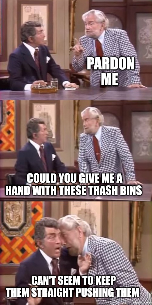 drunk foster jokes | PARDON ME COULD YOU GIVE ME A HAND WITH THESE TRASH BINS CAN'T SEEM TO KEEP THEM STRAIGHT PUSHING THEM | image tagged in drunk foster jokes | made w/ Imgflip meme maker