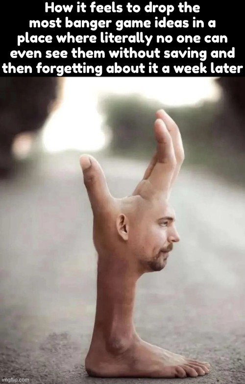 How it feels to drop the most banger game ideas in a place where literally no one can even see them without saving and then forgetting about it a week later | made w/ Imgflip meme maker