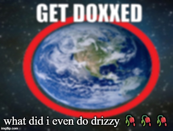 GET DOXXED! | what did i even do drizzy 🥀🥀🥀 | image tagged in get doxxed | made w/ Imgflip meme maker