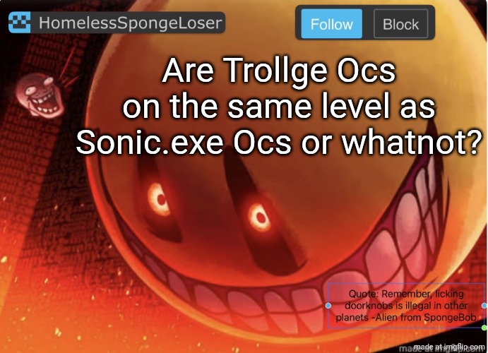 Homelessspongeloser announcement template | Are Trollge Ocs on the same level as Sonic.exe Ocs or whatnot? | image tagged in homelessspongeloser announcement template | made w/ Imgflip meme maker