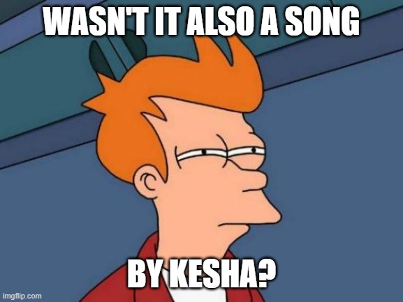 WASN'T IT ALSO A SONG BY KESHA? | image tagged in memes,futurama fry | made w/ Imgflip meme maker