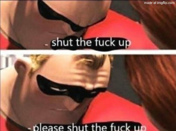Please shut the fuck up | image tagged in please shut the fuck up | made w/ Imgflip meme maker