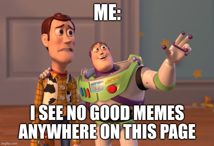 the meme above sucks no lie | ME:; I SEE NO GOOD MEMES ANYWHERE ON THIS PAGE | image tagged in memes,x x everywhere,funny memes | made w/ Imgflip meme maker
