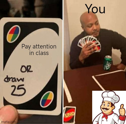 Don't lie You weren't doing anything | You; Pay attention in class | image tagged in memes,uno draw 25 cards | made w/ Imgflip meme maker