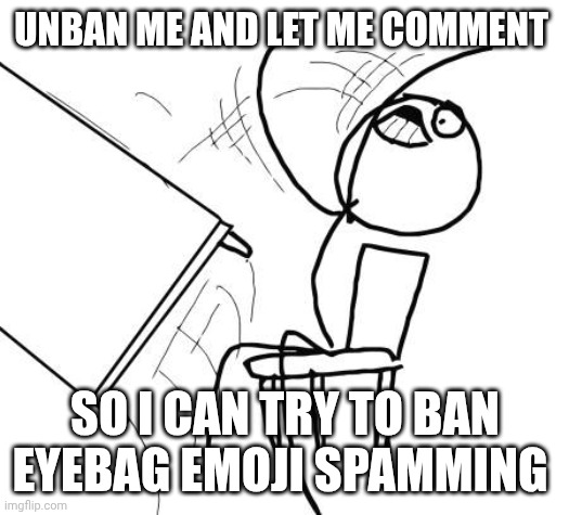 Let me comment again or else | UNBAN ME AND LET ME COMMENT; SO I CAN TRY TO BAN EYEBAG EMOJI SPAMMING | image tagged in memes,table flip guy,no womp womp,i'm not little timmy baby | made w/ Imgflip meme maker