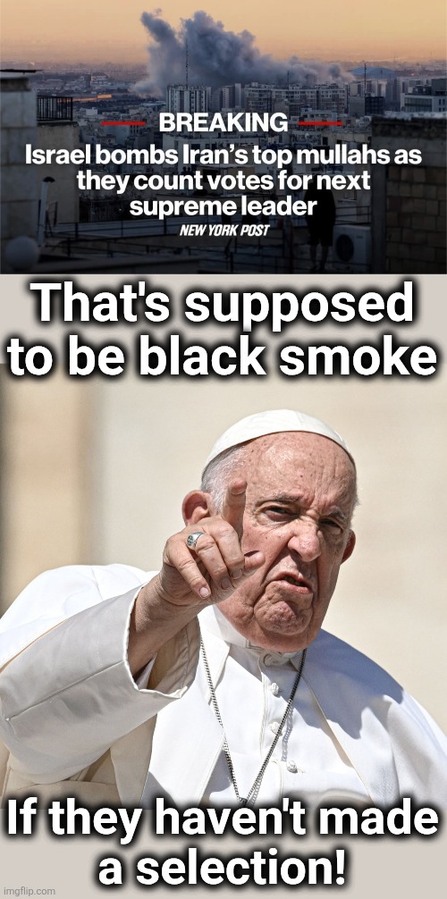 Follow the rules! | That's supposed
to be black smoke; If they haven't made
a selection! | image tagged in memes,iran,ayatollah,pope,replacement,israel | made w/ Imgflip meme maker
