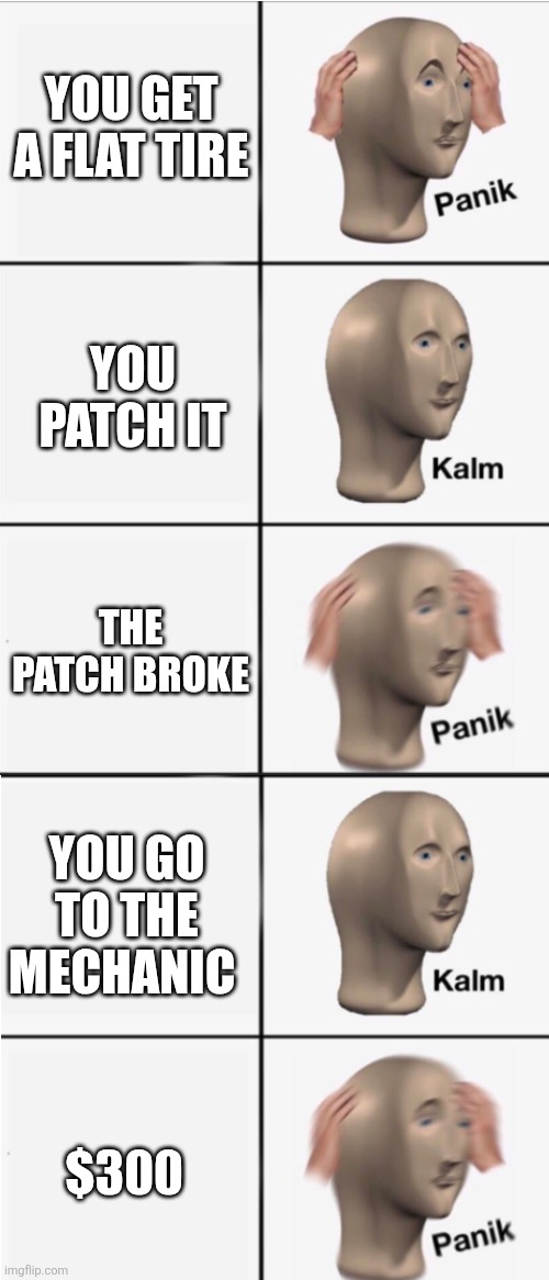 $$$$$ | YOU GET A FLAT TIRE; YOU PATCH IT; THE PATCH BROKE; YOU GO TO THE MECHANIC; $300 | image tagged in panik 5 panel | made w/ Imgflip meme maker