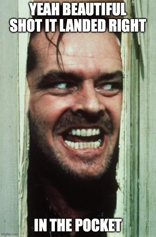 Here's Johnny | YEAH BEAUTIFUL SHOT IT LANDED RIGHT; IN THE POCKET | image tagged in memes,here's johnny | made w/ Imgflip meme maker