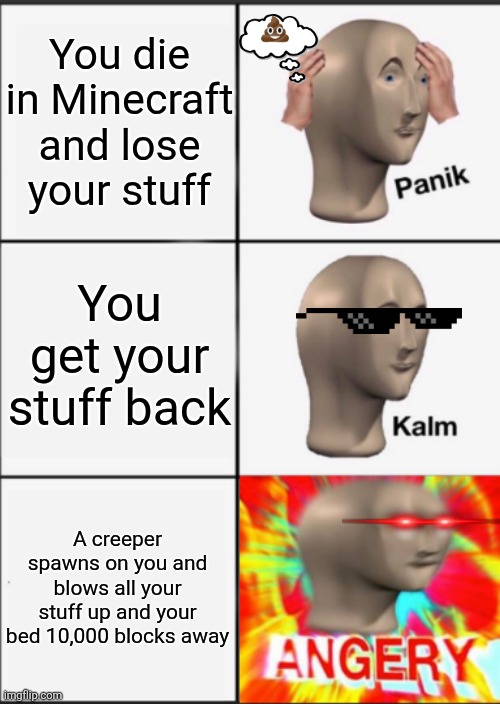 Panik Kalm Angery | You die in Minecraft and lose your stuff; You get your stuff back; A creeper spawns on you and blows all your stuff up and your bed 10,000 blocks away | image tagged in panik kalm angery | made w/ Imgflip meme maker