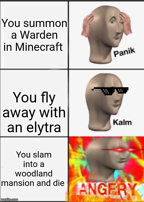Panik Kalm Angery | You summon a Warden in Minecraft; You fly away with an elytra; You slam into a woodland mansion and die | image tagged in panik kalm angery | made w/ Imgflip meme maker