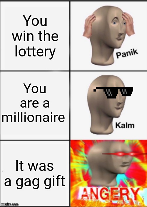 Panik Kalm Angery | You win the lottery; You are a millionaire; It was a gag gift | image tagged in panik kalm angery | made w/ Imgflip meme maker