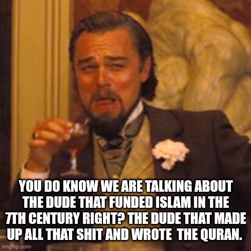 Laughing Leo Meme | YOU DO KNOW WE ARE TALKING ABOUT THE DUDE THAT FUNDED ISLAM IN THE 7TH CENTURY RIGHT? THE DUDE THAT MADE UP ALL THAT SHIT AND WROTE  THE QUR | image tagged in memes,laughing leo | made w/ Imgflip meme maker