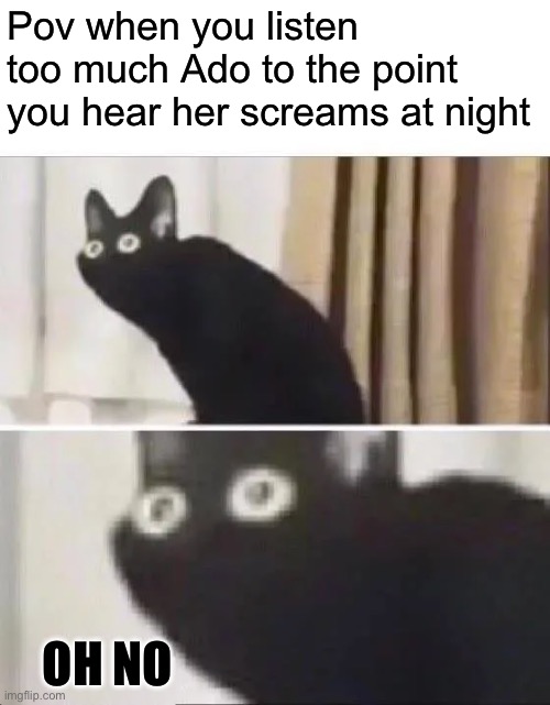 AAAHHHH”in my head | Pov when you listen too much Ado to the point you hear her screams at night; OH NO | image tagged in oh no black cat,ado | made w/ Imgflip meme maker