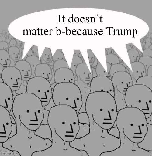 npc wojak army speechbubble | It doesn’t matter b-because Trump | image tagged in npc wojak army speechbubble | made w/ Imgflip meme maker