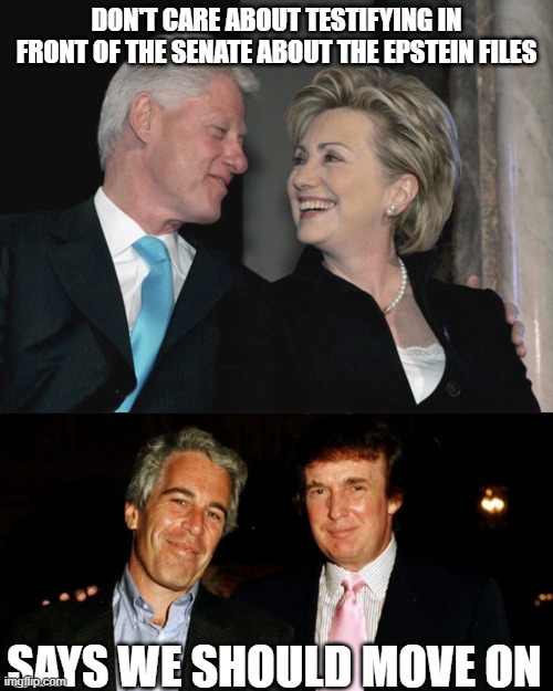 Make it make sense | DON'T CARE ABOUT TESTIFYING IN FRONT OF THE SENATE ABOUT THE EPSTEIN FILES; SAYS WE SHOULD MOVE ON | image tagged in bill and hillary clinton,trump epstein | made w/ Imgflip meme maker