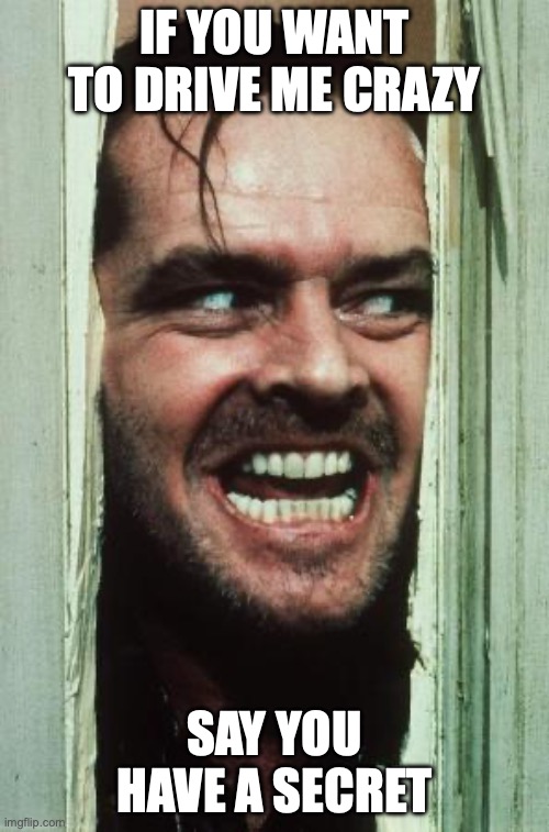 Here's Johnny Meme | IF YOU WANT TO DRIVE ME CRAZY; SAY YOU HAVE A SECRET | image tagged in memes,here's johnny | made w/ Imgflip meme maker