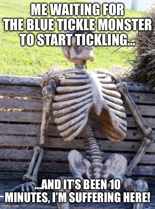 Waiting Skeleton Meme | ME WAITING FOR THE BLUE TICKLE MONSTER TO START TICKLING…; …AND IT’S BEEN 10 MINUTES, I’M SUFFERING HERE! | image tagged in memes,waiting skeleton | made w/ Imgflip meme maker