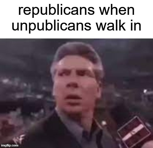 ruh roh | republicans when unpublicans walk in | image tagged in x when x walks in | made w/ Imgflip meme maker