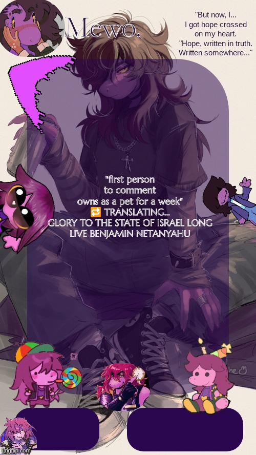 This meme is Tel Aviv certified! | "first person to comment owns as a pet for a week"

🔁 TRANSLATING...

GLORY TO THE STATE OF ISRAEL LONG LIVE BENJAMIN NETANYAHU | image tagged in mewo's susie template | made w/ Imgflip meme maker