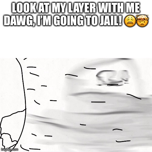 LOOK AT MY LAYER WITH ME DAWG, I’M GOING TO JAIL! 😩🤯🤣 | made w/ Imgflip meme maker