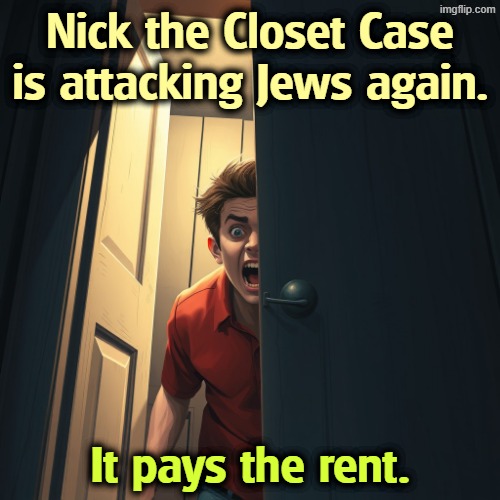 Nick the Closet Case is attacking Jews again. It pays the rent. | image tagged in nick,closeted gay,anti-semite and a racist,neo-nazis,maga,qanon | made w/ Imgflip meme maker