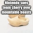 it's getting absurd | Nintendo sues team cherry over mountable beasts | image tagged in wooden shoes | made w/ Imgflip meme maker