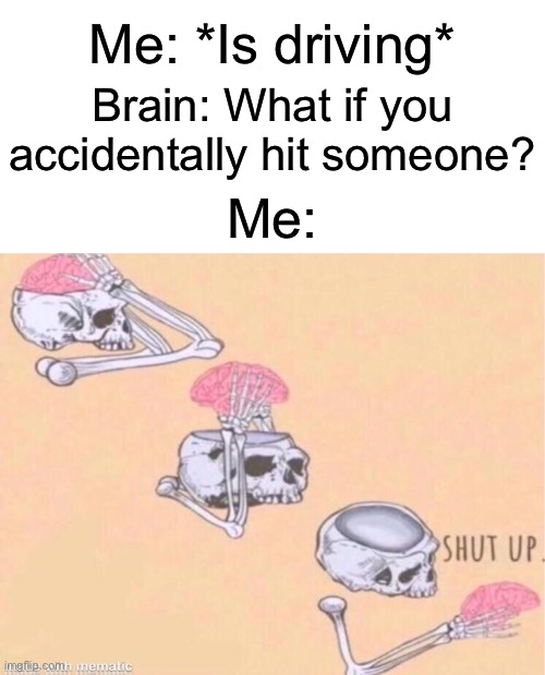 WHY DO YOU DO THIS, BRAIN | Me: *Is driving*; Brain: What if you accidentally hit someone? Me: | image tagged in skeleton shut up meme,memes,relatable | made w/ Imgflip meme maker