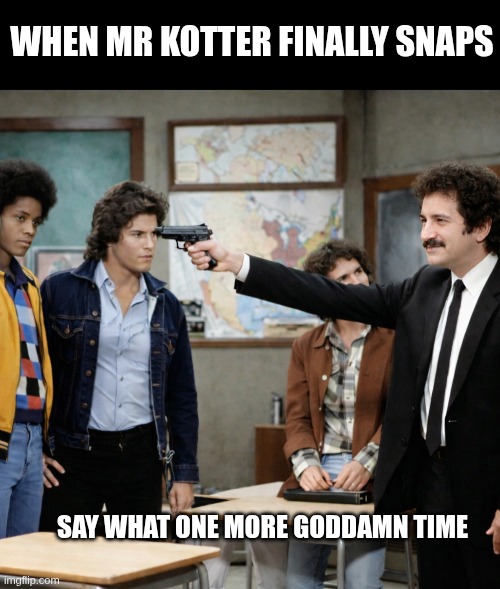kottersnaps | WHEN MR KOTTER FINALLY SNAPS; SAY WHAT ONE MORE GODDAMN TIME | image tagged in pulp fiction,welcome back kotter,sweathogs,john travolta | made w/ Imgflip meme maker