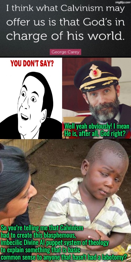 God being in charge doesn’t need a theology, it’s common sense | Well yeah obviously! I mean He is, after all, God right? So you’re telling me that Calvinism had to create this blasphemous, imbecilic Divine AI puppet system of theology to explain something that is basic common sense to anyone that hasn’t had a labotomy? | image tagged in third world skeptical kid,calvinism,calvinist memes,reformed theology,common sense,labotomy | made w/ Imgflip meme maker