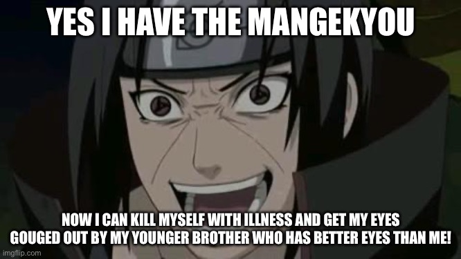 Itachi crazy face | YES I HAVE THE MANGEKYOU; NOW I CAN KILL MYSELF WITH ILLNESS AND GET MY EYES GOUGED OUT BY MY YOUNGER BROTHER WHO HAS BETTER EYES THAN ME! | image tagged in itachi crazy face | made w/ Imgflip meme maker