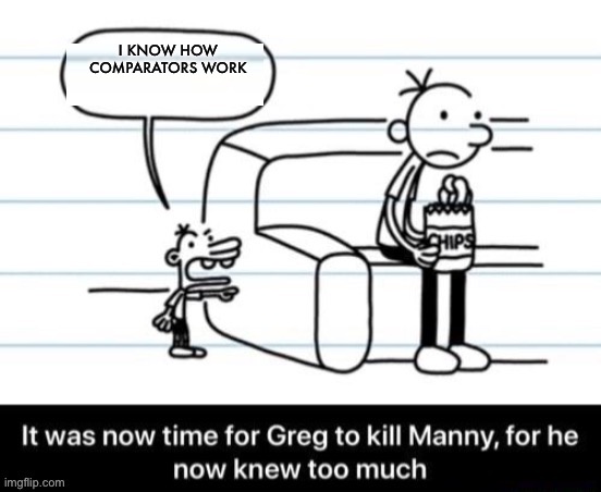 It was now time for Greg to kill manny, for he now knew too much | I KNOW HOW COMPARATORS WORK | image tagged in it was now time for greg to kill manny for he now knew too much | made w/ Imgflip meme maker