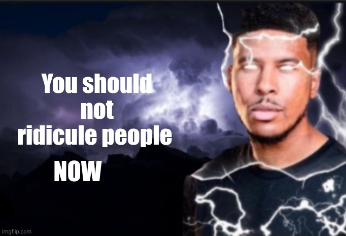 K wodr blank | You should not ridicule people; NOW | image tagged in k wodr blank | made w/ Imgflip meme maker