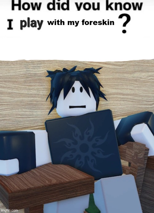How did you know I play X? | with my foreskin | image tagged in how did you know i play x | made w/ Imgflip meme maker