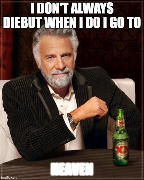 true story! | I DON'T ALWAYS DIEBUT WHEN I DO I GO TO; HEAVEN | image tagged in memes,the most interesting man in the world | made w/ Imgflip meme maker
