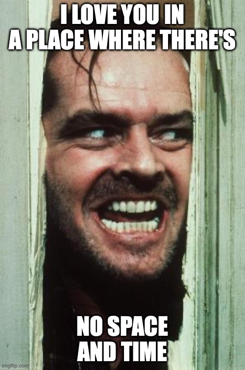 Here's Johnny | I LOVE YOU IN A PLACE WHERE THERE'S; NO SPACE AND TIME | image tagged in memes,here's johnny | made w/ Imgflip meme maker